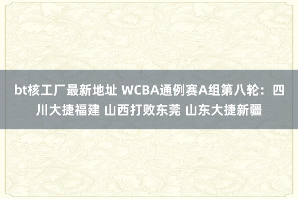 bt核工厂最新地址 WCBA通例赛A组第八轮：四川大捷福建 山西打败东莞 山东大捷新疆