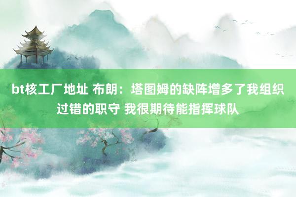 bt核工厂地址 布朗：塔图姆的缺阵增多了我组织过错的职守 我很期待能指挥球队