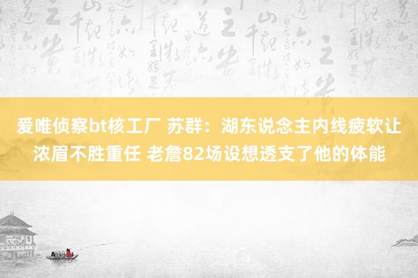 爰唯侦察bt核工厂 苏群：湖东说念主内线疲软让浓眉不胜重任 老詹82场设想透支了他的体能