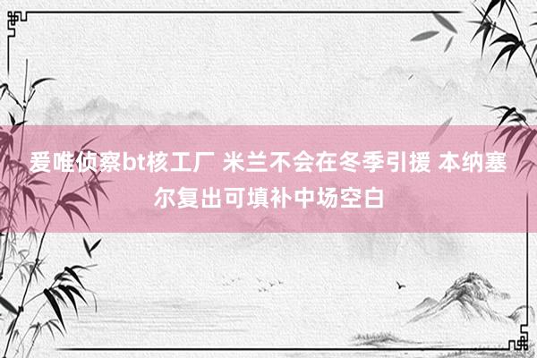 爰唯侦察bt核工厂 米兰不会在冬季引援 本纳塞尔复出可填补中场空白