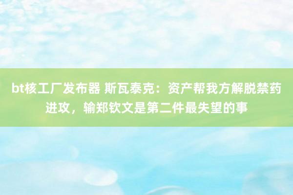 bt核工厂发布器 斯瓦泰克：资产帮我方解脱禁药进攻，输郑钦文是第二件最失望的事