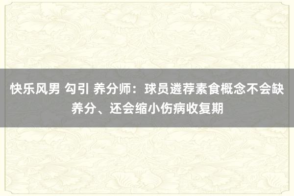 快乐风男 勾引 养分师：球员遴荐素食概念不会缺养分、还会缩小伤病收复期