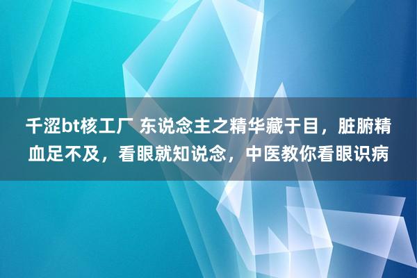 千涩bt核工厂 东说念主之精华藏于目，脏腑精血足不及，看眼就知说念，中医教你看眼识病