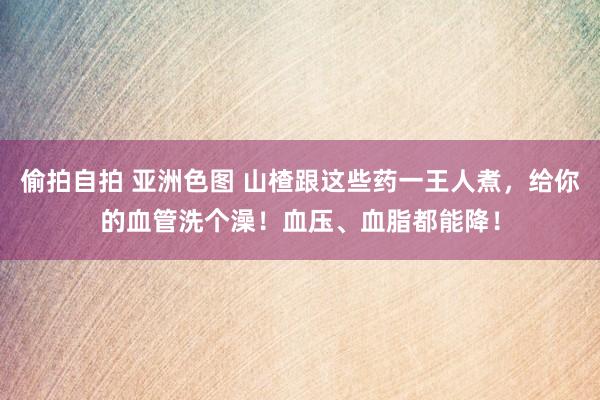 偷拍自拍 亚洲色图 山楂跟这些药一王人煮，给你的血管洗个澡！血压、血脂都能降！