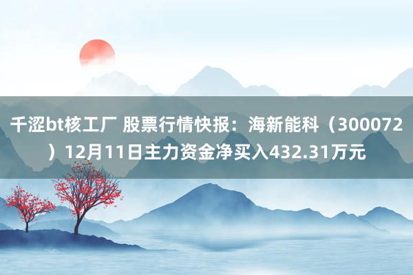 千涩bt核工厂 股票行情快报：海新能科（300072）12月11日主力资金净买入432.31万元