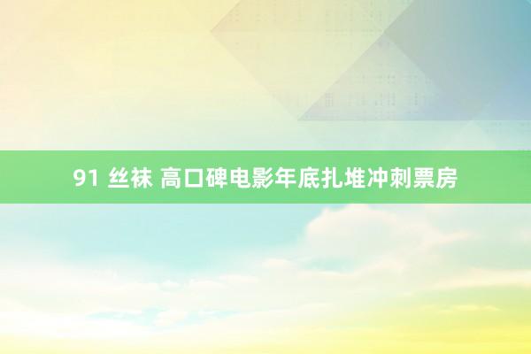 91 丝袜 高口碑电影年底扎堆冲刺票房