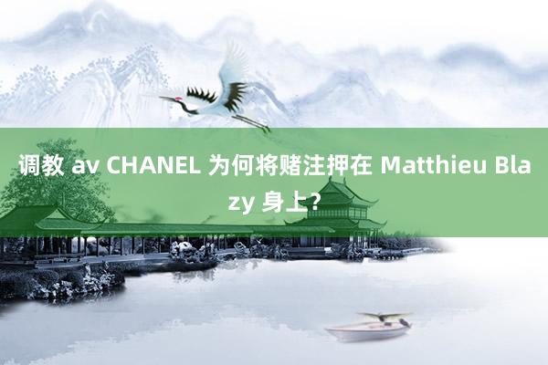 调教 av CHANEL 为何将赌注押在 Matthieu Blazy 身上？