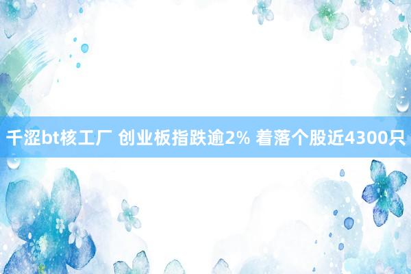 千涩bt核工厂 创业板指跌逾2% 着落个股近4300只