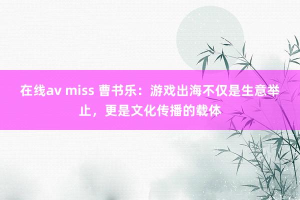 在线av miss 曹书乐：游戏出海不仅是生意举止，更是文化传播的载体