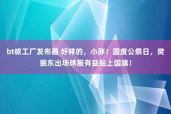 bt核工厂发布器 好样的，小胖！国度公祭日，樊振东出场球服有益贴上国旗！