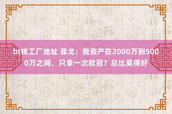 bt核工厂地址 菲戈：我资产在2000万到5000万之间，只拿一次欧冠？总比莫得好