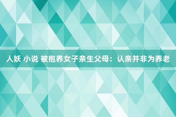 人妖 小说 被抱养女子亲生父母：认亲并非为养老