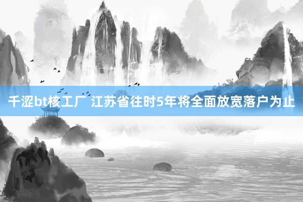 千涩bt核工厂 江苏省往时5年将全面放宽落户为止