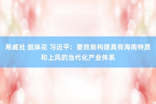 希威社 姐妹花 习近平：要效能构建具有海南特质和上风的当代化产业体系