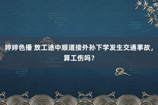 婷婷色播 放工途中顺道接外孙下学发生交通事故，算工伤吗？