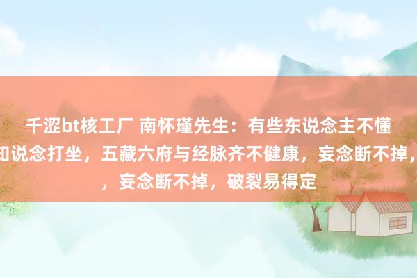 千涩bt核工厂 南怀瑾先生：有些东说念主不懂得通顺，只知说念打坐，五藏六府与经脉齐不健康，妄念断不掉，破裂易得定