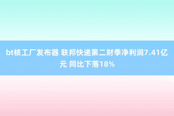 bt核工厂发布器 联邦快递第二财季净利润7.41亿元 同比下落18%