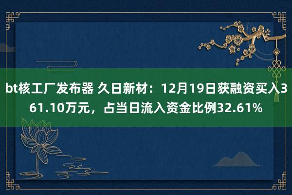 bt核工厂发布器 久日新材：12月19日获融资买入361.10万元，占当日流入资金比例32.61%