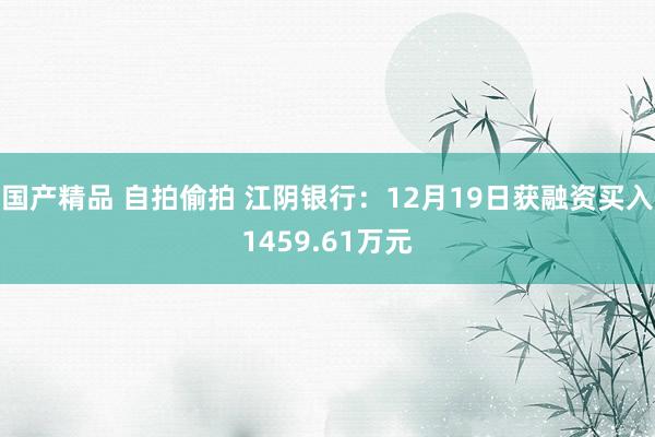 国产精品 自拍偷拍 江阴银行：12月19日获融资买入1459.61万元