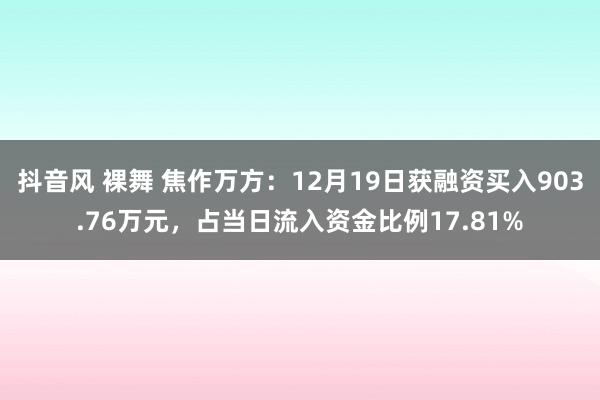 抖音风 裸舞 焦作万方：12月19日获融资买入903.76万元，占当日流入资金比例17.81%