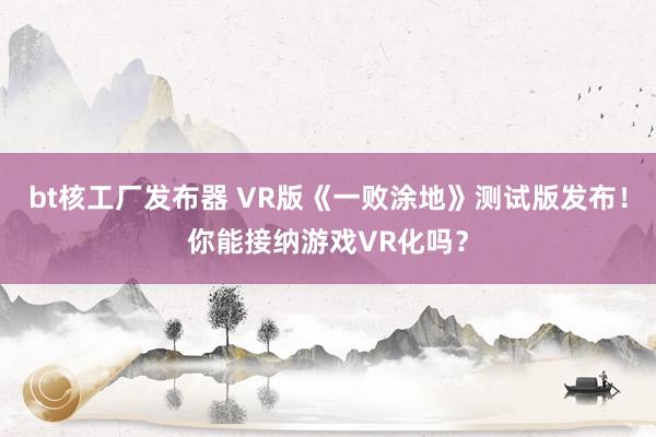 bt核工厂发布器 VR版《一败涂地》测试版发布！你能接纳游戏VR化吗？