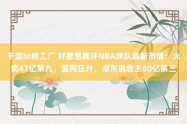 千涩bt核工厂 好意思媒评NBA球队最新市值：火箭47亿第九，篮网狂升，湖东说念主80亿第三