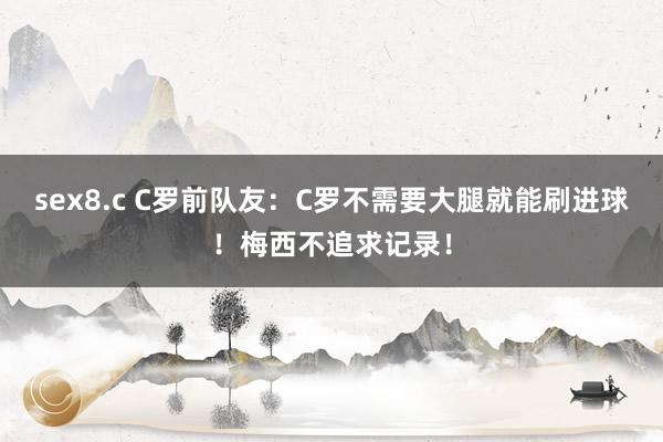 sex8.c C罗前队友：C罗不需要大腿就能刷进球！梅西不追求记录！