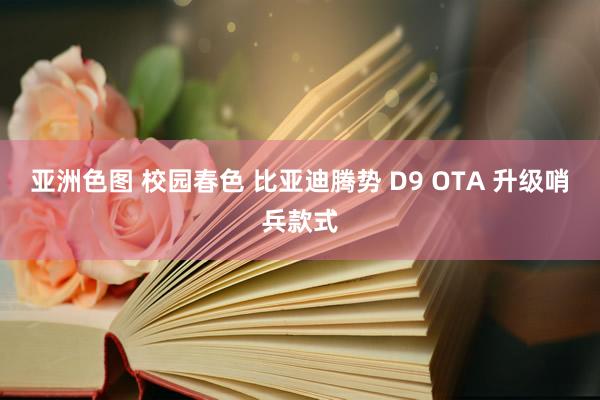 亚洲色图 校园春色 比亚迪腾势 D9 OTA 升级哨兵款式