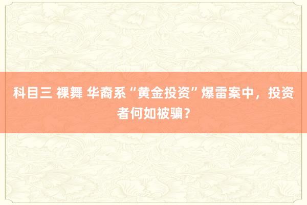 科目三 裸舞 华裔系“黄金投资”爆雷案中，投资者何如被骗？