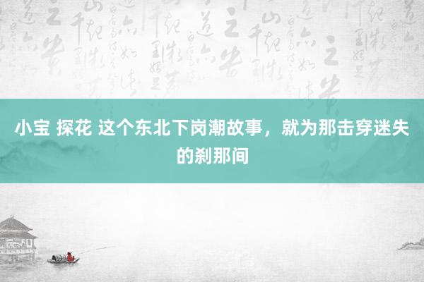 小宝 探花 这个东北下岗潮故事，就为那击穿迷失的刹那间