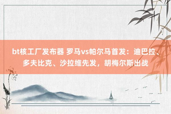 bt核工厂发布器 罗马vs帕尔马首发：迪巴拉、多夫比克、沙拉维先发，胡梅尔斯出战