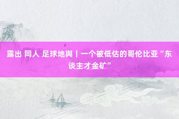 露出 同人 足球地舆丨一个被低估的哥伦比亚“东谈主才金矿”