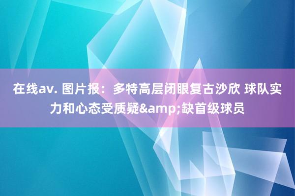 在线av. 图片报：多特高层闭眼复古沙欣 球队实力和心态受质疑&缺首级球员