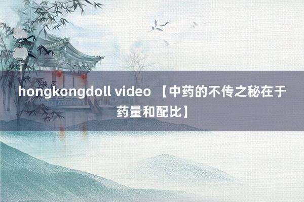 hongkongdoll video 【中药的不传之秘在于药量和配比】