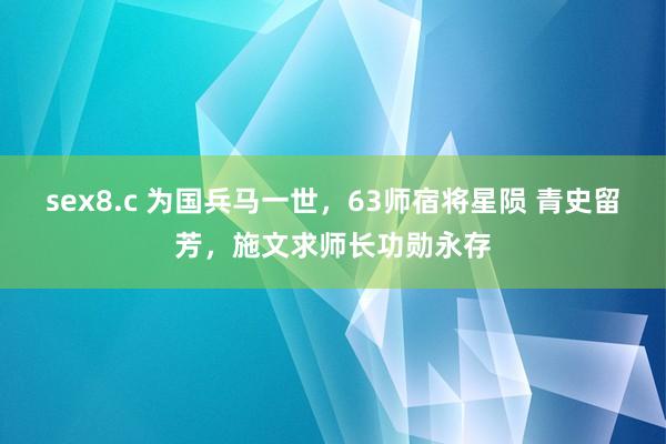 sex8.c 为国兵马一世，63师宿将星陨 青史留芳，施文求师长功勋永存