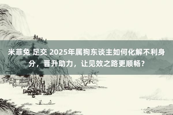 米菲兔 足交 2025年属狗东谈主如何化解不利身分，晋升助力，让见效之路更顺畅？