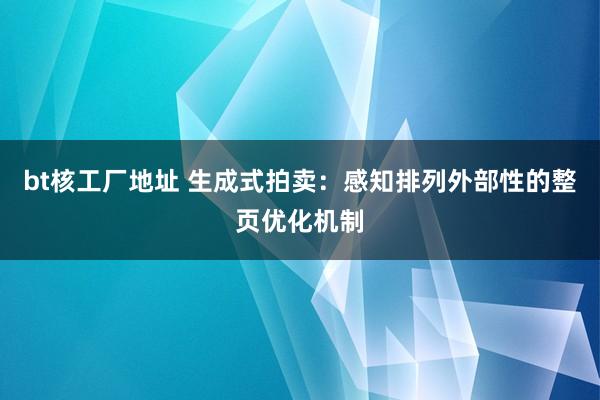 bt核工厂地址 生成式拍卖：感知排列外部性的整页优化机制