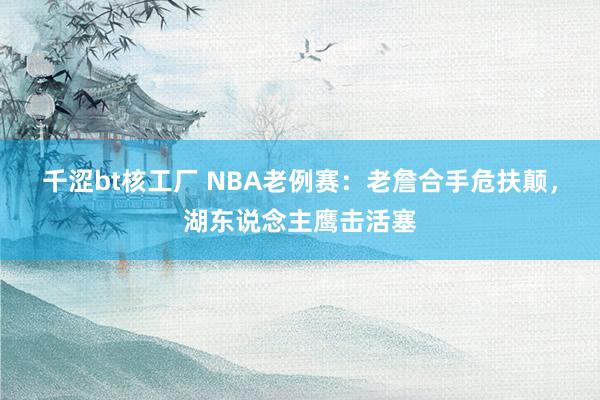 千涩bt核工厂 NBA老例赛：老詹合手危扶颠，湖东说念主鹰击活塞