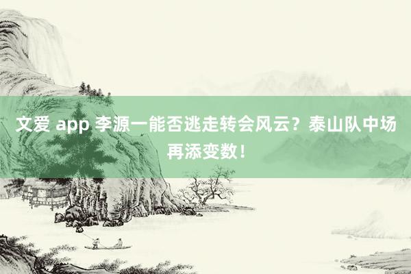 文爱 app 李源一能否逃走转会风云？泰山队中场再添变数！