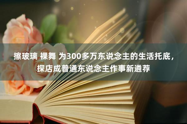 擦玻璃 裸舞 为300多万东说念主的生活托底，探店成普通东说念主作事新遴荐