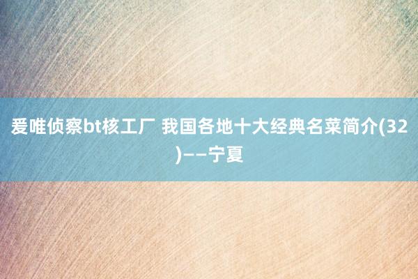 爰唯侦察bt核工厂 我国各地十大经典名菜简介(32)——宁夏