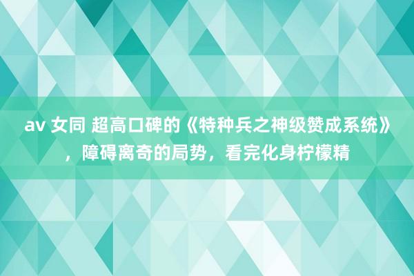 av 女同 超高口碑的《特种兵之神级赞成系统》，障碍离奇的局势，看完化身柠檬精