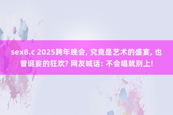 sex8.c 2025跨年晚会， 究竟是艺术的盛宴， 也曾诞妄的狂欢? 网友喊话: 不会唱就别上!