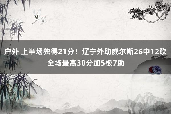 户外 上半场独得21分！辽宁外助威尔斯26中12砍全场最高30分加5板7助