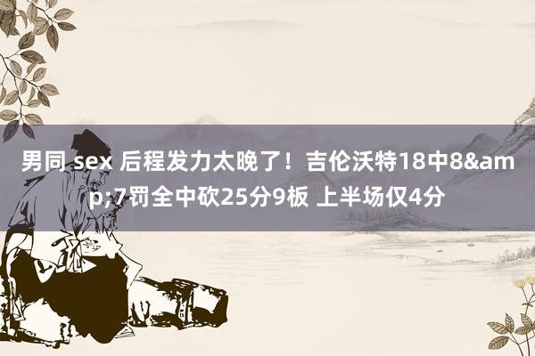 男同 sex 后程发力太晚了！吉伦沃特18中8&7罚全中砍25分9板 上半场仅4分