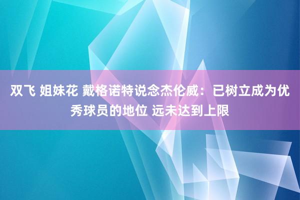 双飞 姐妹花 戴格诺特说念杰伦威：已树立成为优秀球员的地位 远未达到上限