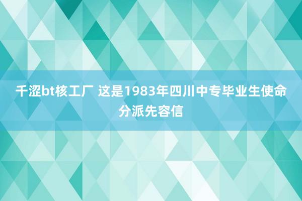 千涩bt核工厂 这是1983年四川中专毕业生使命分派先容信