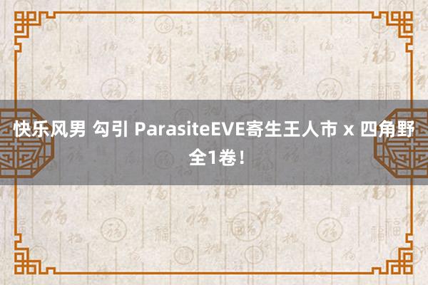 快乐风男 勾引 ParasiteEVE寄生王人市 x 四角野 全1卷！