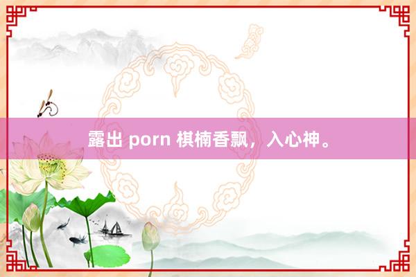 露出 porn 棋楠香飘，入心神。