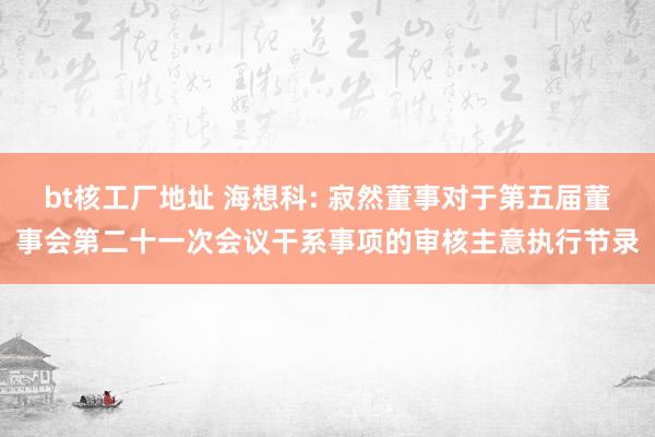 bt核工厂地址 海想科: 寂然董事对于第五届董事会第二十一次会议干系事项的审核主意执行节录